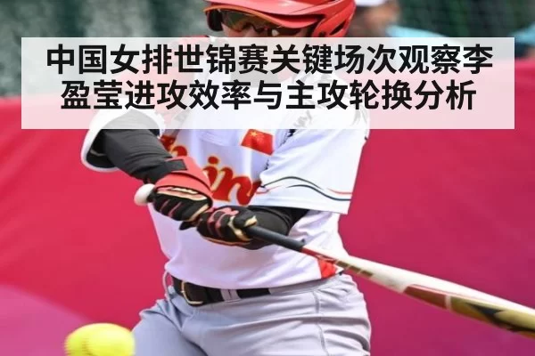 中国女排世锦赛关键场次观察李盈莹进攻效率与主攻轮换分析（Jingjibao）