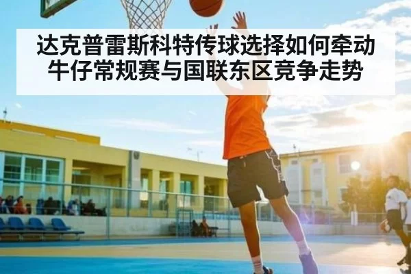 达克普雷斯科特传球选择如何牵动牛仔常规赛与国联东区竞争走势（Jingjibao）